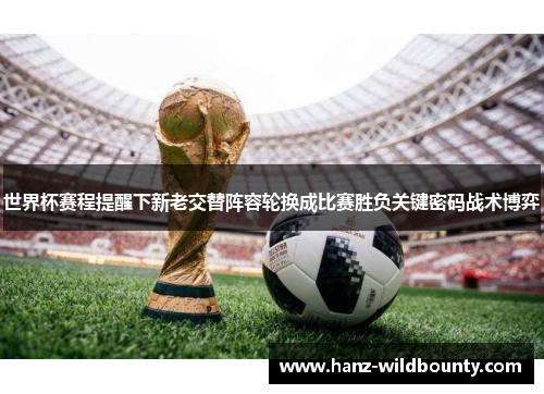 世界杯赛程提醒下新老交替阵容轮换成比赛胜负关键密码战术博弈 世界杯赛程提醒下新老交替阵容轮换成比赛胜负关键密码战术博弈