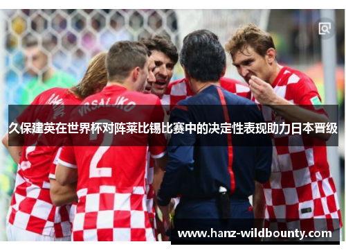 久保建英在世界杯对阵莱比锡比赛中的决定性表现助力日本晋级 久保建英在世界杯对阵莱比锡比赛中的决定性表现助力日本晋级