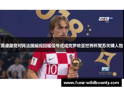 莫德里奇对阵法国展现回暖信号或成克罗地亚世界杯复苏关键人物 莫德里奇对阵法国展现回暖信号或成克罗地亚世界杯复苏关键人物
