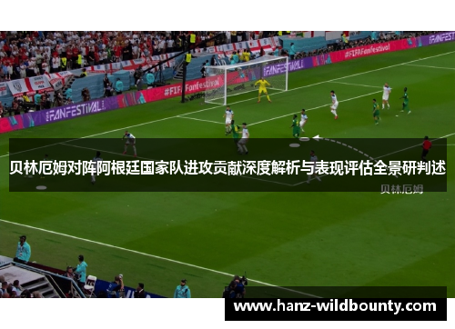 贝林厄姆对阵阿根廷国家队进攻贡献深度解析与表现评估全景研判述 贝林厄姆对阵阿根廷国家队进攻贡献深度解析与表现评估全景研判述