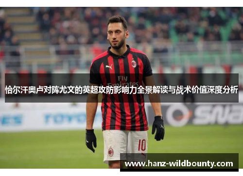 恰尔汗奥卢对阵尤文的英超攻防影响力全景解读与战术价值深度分析