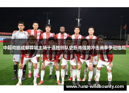 中超劲旅成都蓉城主场十连胜创队史新高强势冲击赛季争冠格局 中超劲旅成都蓉城主场十连胜创队史新高强势冲击赛季争冠格局