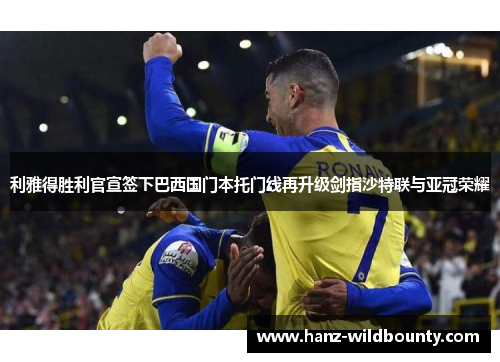 利雅得胜利官宣签下巴西国门本托门线再升级剑指沙特联与亚冠荣耀 利雅得胜利官宣签下巴西国门本托门线再升级剑指沙特联与亚冠荣耀