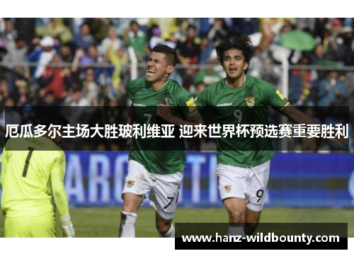 厄瓜多尔主场大胜玻利维亚 迎来世界杯预选赛重要胜利 厄瓜多尔主场大胜玻利维亚 迎来世界杯预选赛重要胜利