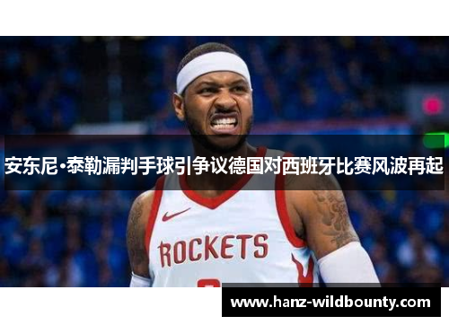 安东尼·泰勒漏判手球引争议德国对西班牙比赛风波再起 安东尼·泰勒漏判手球引争议德国对西班牙比赛风波再起