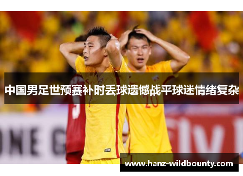 中国男足世预赛补时丢球遗憾战平球迷情绪复杂