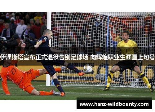 伊涅斯塔宣布正式退役告别足球场 向辉煌职业生涯画上句号