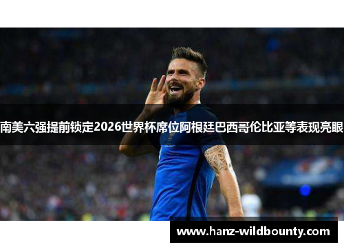 南美六强提前锁定2026世界杯席位阿根廷巴西哥伦比亚等表现亮眼