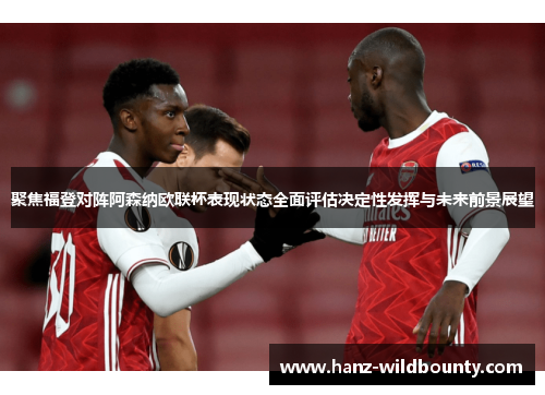 聚焦福登对阵阿森纳欧联杯表现状态全面评估决定性发挥与未来前景展望 聚焦福登对阵阿森纳欧联杯表现状态全面评估决定性发挥与未来前景展望