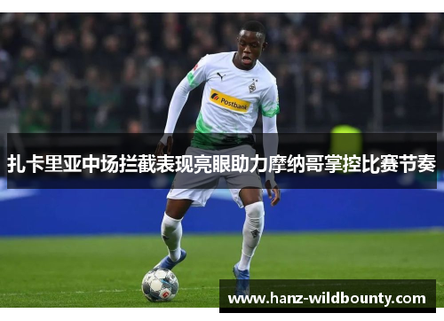 扎卡里亚中场拦截表现亮眼助力摩纳哥掌控比赛节奏 扎卡里亚中场拦截表现亮眼助力摩纳哥掌控比赛节奏