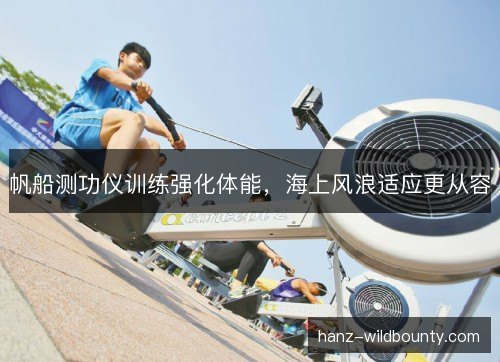 帆船测功仪训练强化体能，海上风浪适应更从容